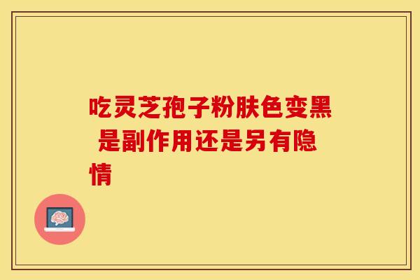 吃灵芝孢子粉肤色变黑 是副作用还是另有隐情