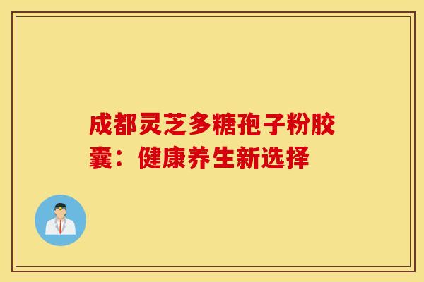 成都灵芝多糖孢子粉胶囊：健康养生新选择