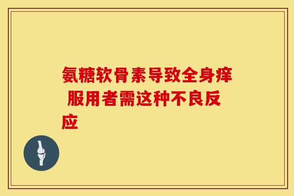 氨糖软骨素导致全身痒 服用者需这种不良反应