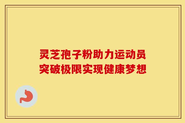 灵芝孢子粉助力运动员突破极限实现健康梦想