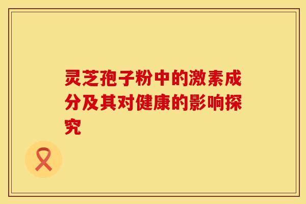 灵芝孢子粉中的激素成分及其对健康的影响探究