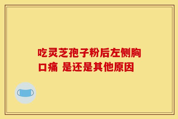 吃灵芝孢子粉后左侧胸口痛 是还是其他原因