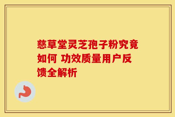 慈草堂灵芝孢子粉究竟如何 功效质量用户反馈全解析