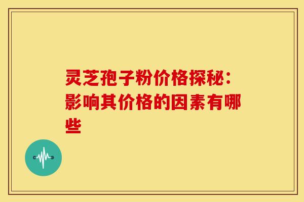 灵芝孢子粉价格探秘:影响其价格的因素有哪些 灵芝孢子粉价格探秘:影响其价格的因素有哪些