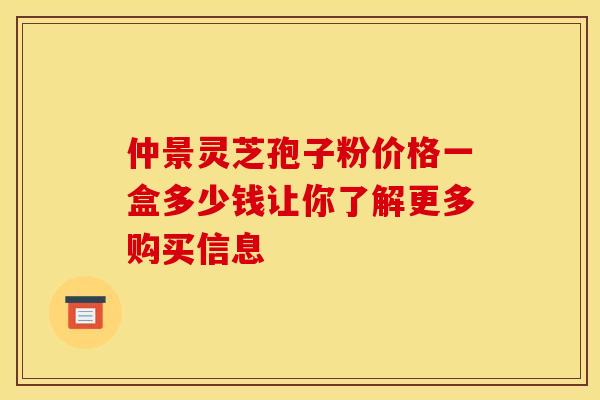 仲景灵芝孢子粉价格一盒多少钱让你了解更多购买信息
