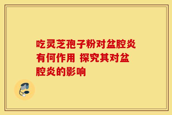 吃灵芝孢子粉对盆腔炎有何作用 探究其对盆腔炎的影响