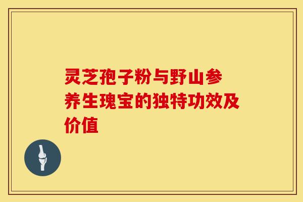 灵芝孢子粉与野山参 养生瑰宝的独特功效及价值