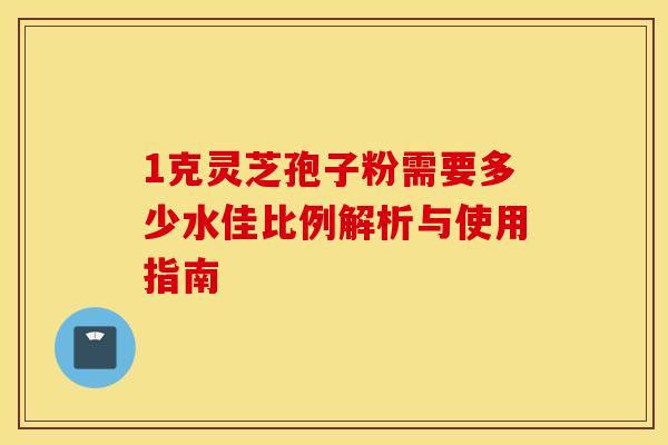 1克灵芝孢子粉需要多少水佳比例解析与使用指南