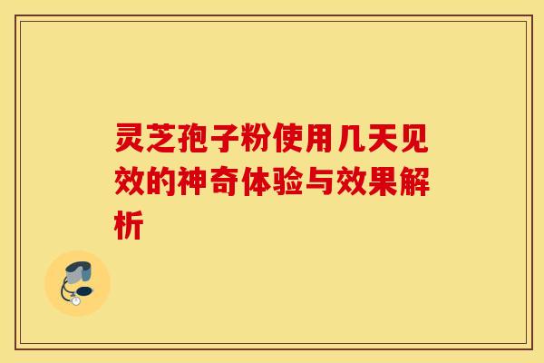 灵芝孢子粉使用几天见效的神奇体验与效果解析