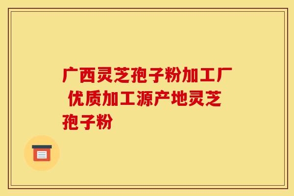 广西灵芝孢子粉加工厂 优质加工源产地灵芝孢子粉 广西灵芝孢子粉加工厂 优质加工源产地灵芝孢子粉
