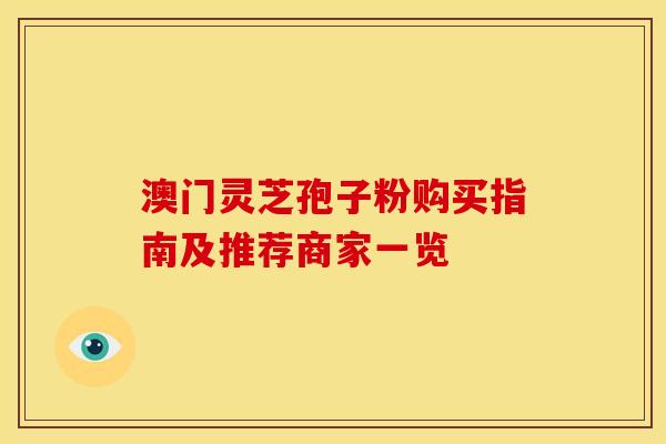 澳门灵芝孢子粉购买指南及推荐商家一览