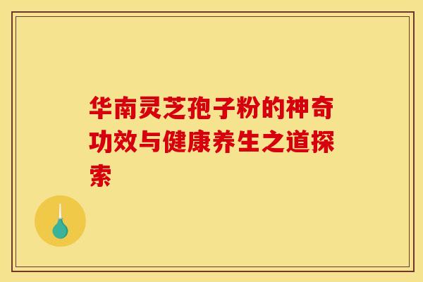 华南灵芝孢子粉的神奇功效与健康养生之道探索 华南灵芝孢子粉的神奇功效与健康养生之道探索