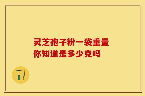 灵芝孢子粉一袋重量 你知道是多少克吗