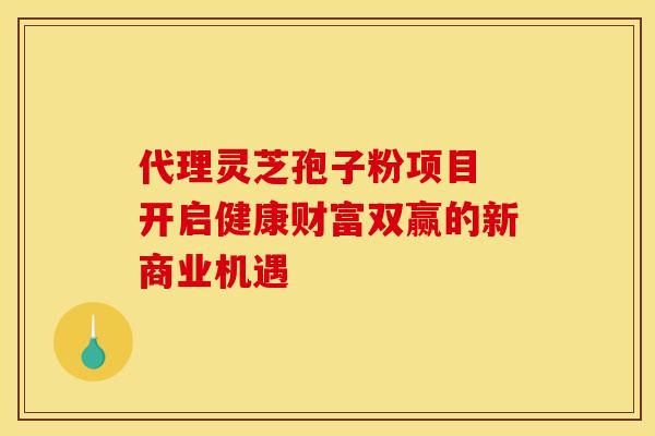 代理灵芝孢子粉项目 开启健康财富双赢的新商业机遇