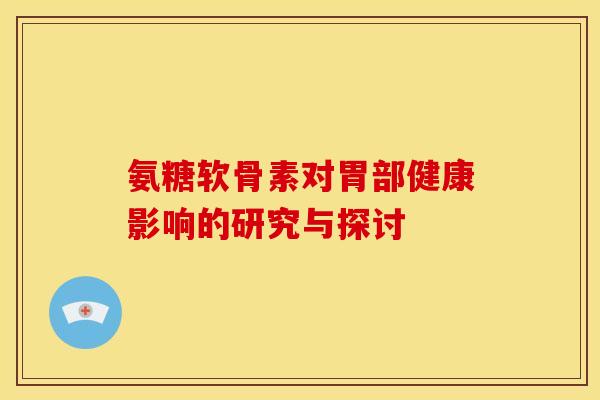 氨糖软骨素对胃部健康影响的研究与探讨