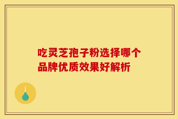 吃灵芝孢子粉选择哪个品牌优质效果好解析