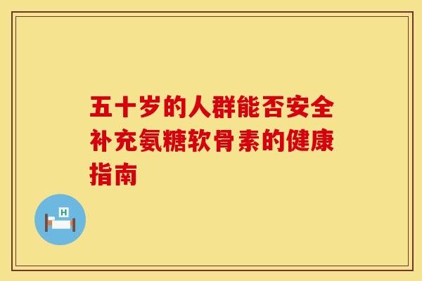 五十岁的人群能否安全补充氨糖软骨素的健康指南