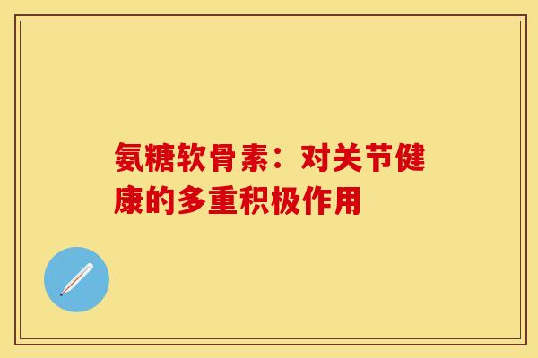 氨糖软骨素：对关节健康的多重积极作用