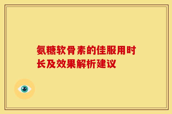 氨糖软骨素的佳服用时长及效果解析建议