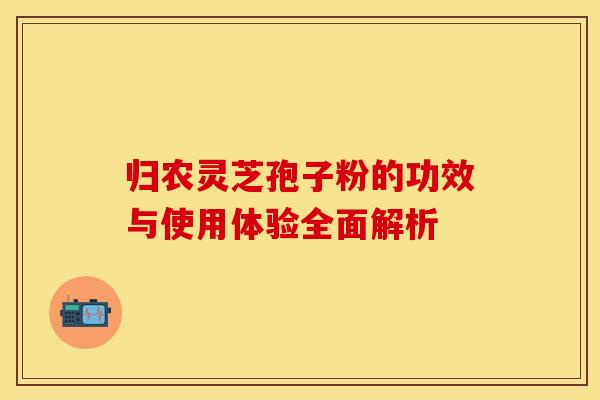 归农灵芝孢子粉的功效与使用体验全面解析