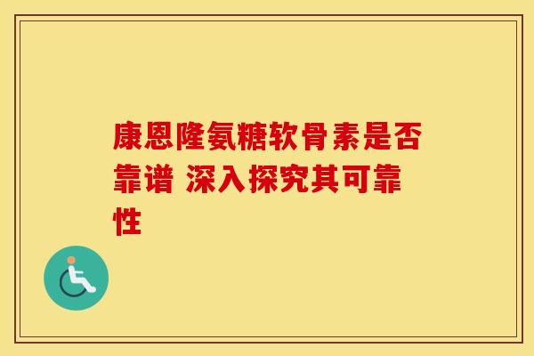 康恩隆氨糖软骨素是否靠谱 深入探究其可靠性
