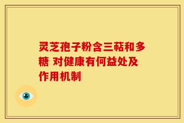 灵芝孢子粉含三萜和多糖 对健康有何益处及作用机制