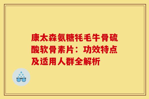 康太森氨糖牦毛牛骨硫酸软骨素片：功效特点及适用人群全解析