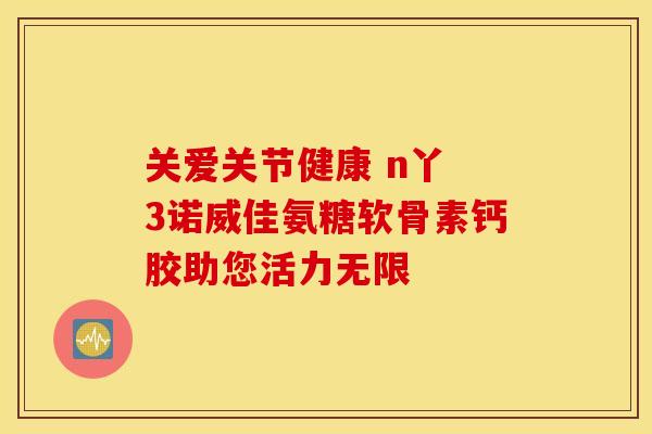 关爱关节健康 n丫 3诺威佳氨糖软骨素钙胶助您活力无限