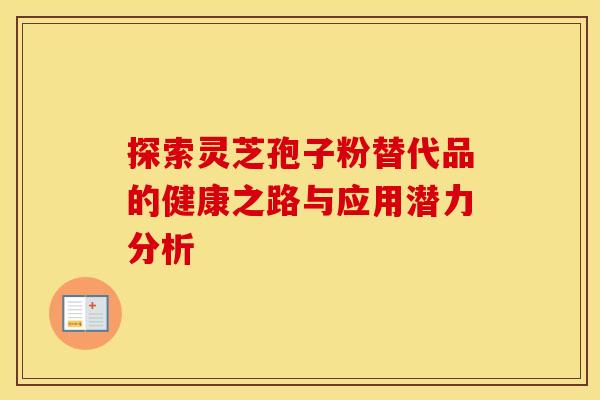 探索灵芝孢子粉替代品的健康之路与应用潜力分析