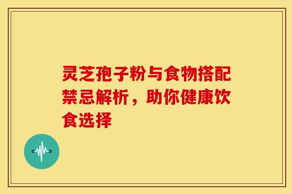 灵芝孢子粉与食物搭配禁忌解析，助你健康饮食选择