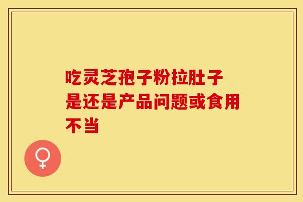 吃灵芝孢子粉拉肚子 是还是产品问题或食用不当
