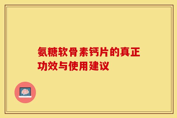 氨糖软骨素钙片的真正功效与使用建议 氨糖软骨素钙片的真正功效与使用建议