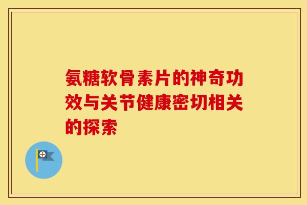 氨糖软骨素片的神奇功效与关节健康密切相关的探索