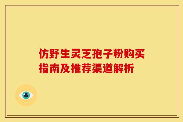 仿野生灵芝孢子粉购买指南及推荐渠道解析