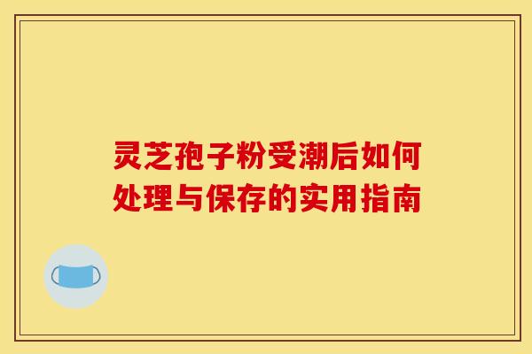 灵芝孢子粉受潮后如何处理与保存的实用指南 灵芝孢子粉受潮后如何处理与保存的实用指南