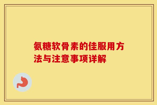 氨糖软骨素的佳服用方法与注意事项详解