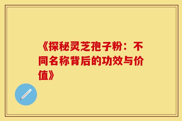 《探秘灵芝孢子粉：不同名称背后的功效与价值》