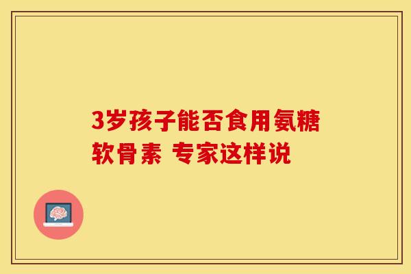 3岁孩子能否食用氨糖软骨素 专家这样说 3岁孩子能否食用氨糖软骨素 专家这样说