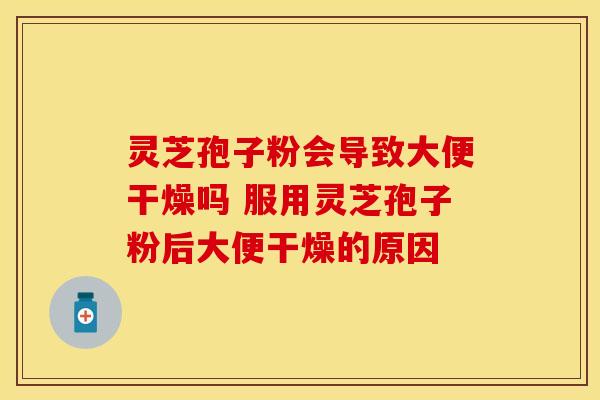灵芝孢子粉会导致大便干燥吗 服用灵芝孢子粉后大便干燥的原因