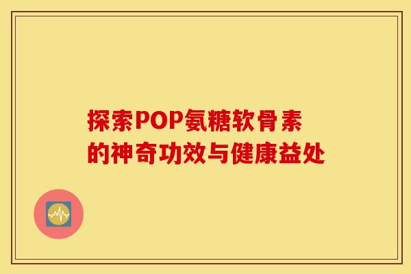 探索POP氨糖软骨素的神奇功效与健康益处