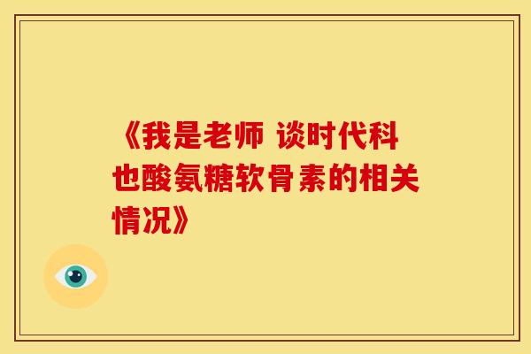 《我是老师 谈时代科也酸氨糖软骨素的相关情况》