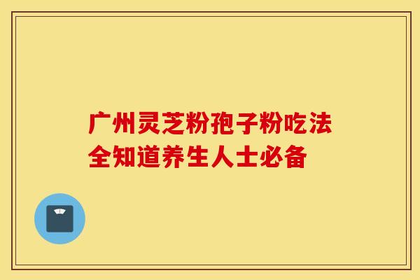 广州灵芝粉孢子粉吃法全知道养生人士必备