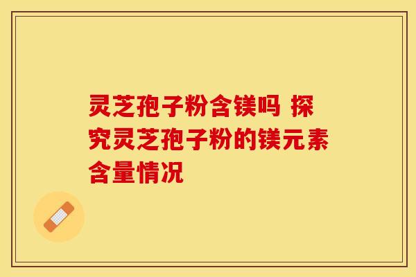 灵芝孢子粉含镁吗 探究灵芝孢子粉的镁元素含量情况