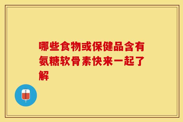 哪些食物或保健品含有氨糖软骨素快来一起了解