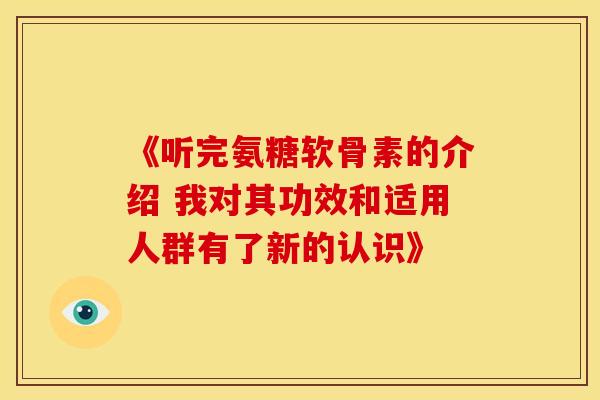《听完氨糖软骨素的介绍 我对其功效和适用人群有了新的认识》