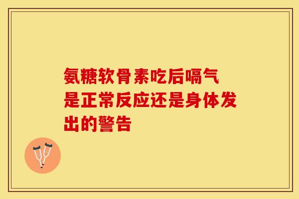 氨糖软骨素吃后嗝气 是正常反应还是身体发出的警告