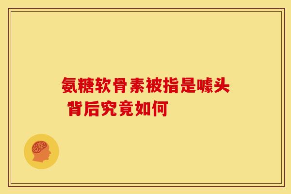 氨糖软骨素被指是噱头 背后究竟如何
