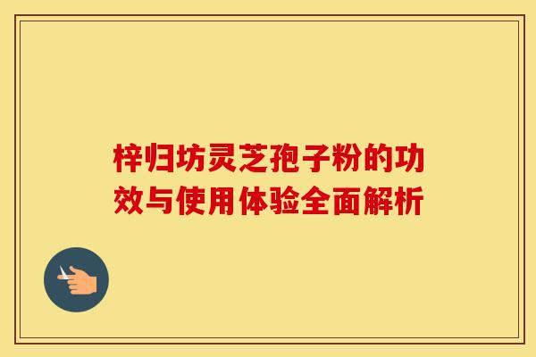 梓归坊灵芝孢子粉的功效与使用体验全面解析