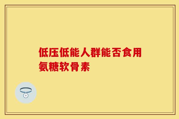 低压低能人群能否食用氨糖软骨素