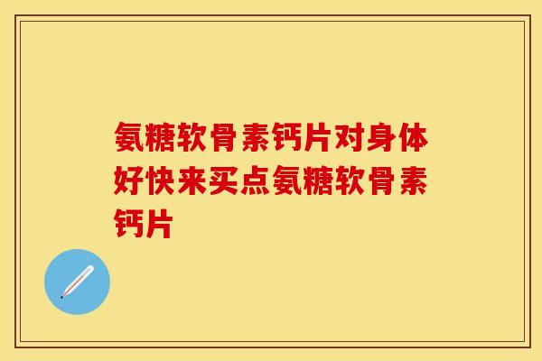 氨糖软骨素钙片对身体好快来买点氨糖软骨素钙片